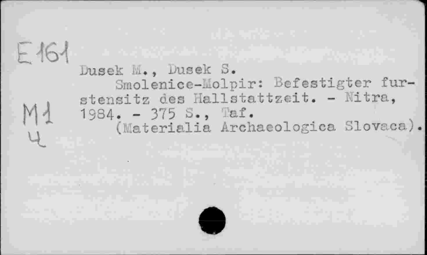 ﻿Dusek i.i. , Dusek S.
Smolenice-Molpir: Befestigter fur stensitz des Hallstattzeit. - .Nitra, 1984. - 375 S., Taf.
(Materielle Archaeologies Slovaca